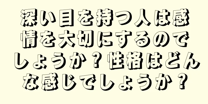 深い目を持つ人は感情を大切にするのでしょうか？性格はどんな感じでしょうか？