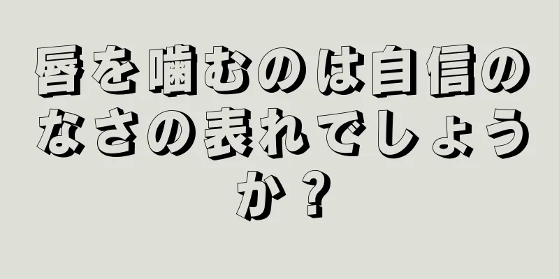 唇を噛むのは自信のなさの表れでしょうか？