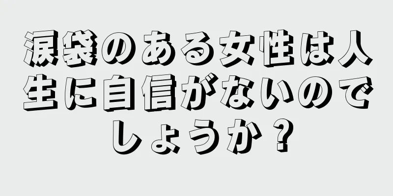 涙袋のある女性は人生に自信がないのでしょうか？