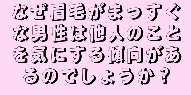 なぜ眉毛がまっすぐな男性は他人のことを気にする傾向があるのでしょうか？