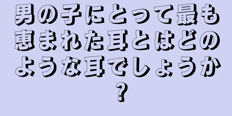 男の子にとって最も恵まれた耳とはどのような耳でしょうか？