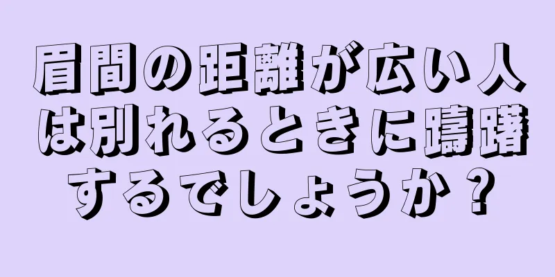 眉間の距離が広い人は別れるときに躊躇するでしょうか？