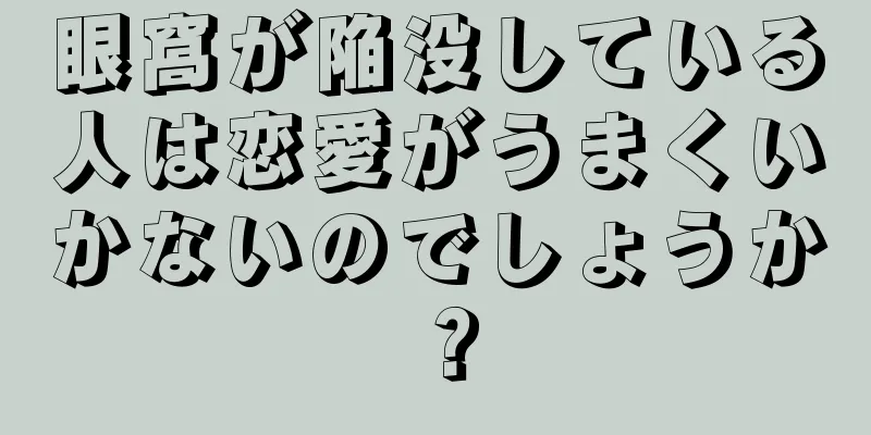 眼窩が陥没している人は恋愛がうまくいかないのでしょうか？