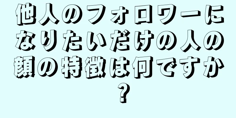 他人のフォロワーになりたいだけの人の顔の特徴は何ですか？