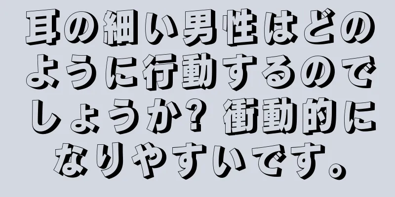 耳の細い男性はどのように行動するのでしょうか? 衝動的になりやすいです。