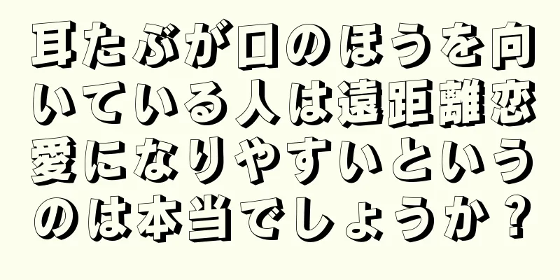 耳たぶが口のほうを向いている人は遠距離恋愛になりやすいというのは本当でしょうか？