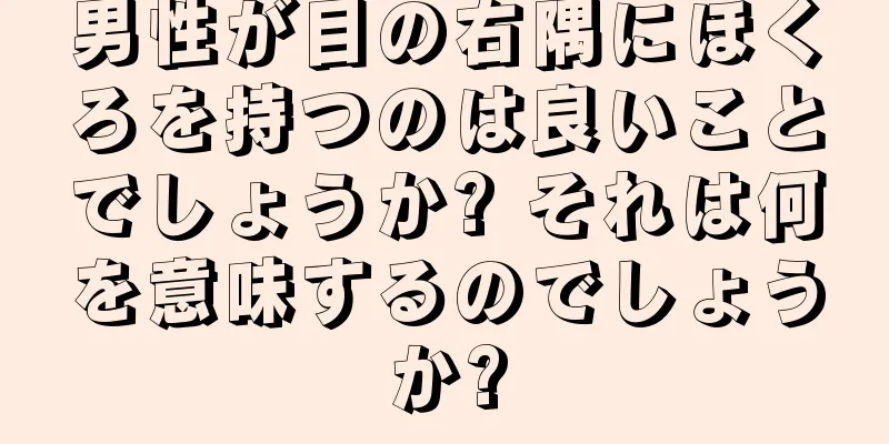 男性が目の右隅にほくろを持つのは良いことでしょうか? それは何を意味するのでしょうか?