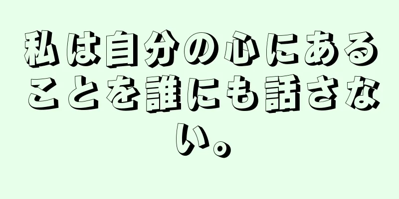 私は自分の心にあることを誰にも話さない。