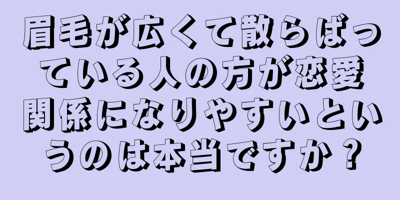 眉毛が広くて散らばっている人の方が恋愛関係になりやすいというのは本当ですか？