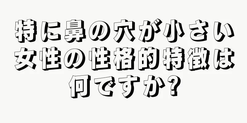 特に鼻の穴が小さい女性の性格的特徴は何ですか?