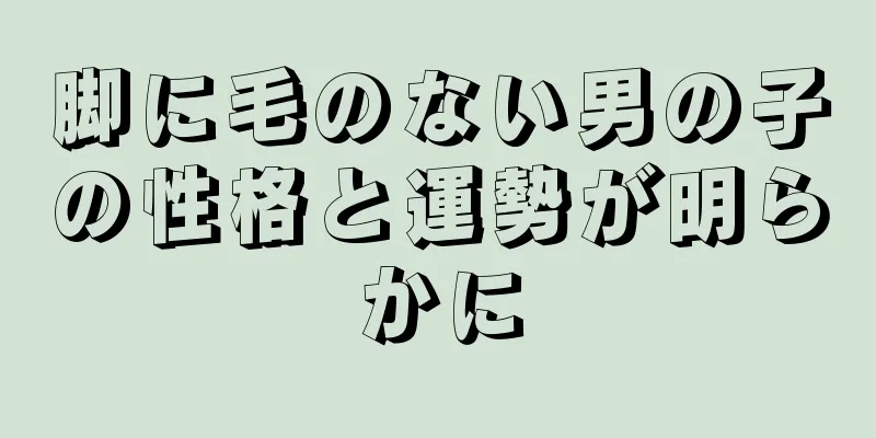 脚に毛のない男の子の性格と運勢が明らかに