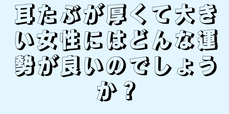 耳たぶが厚くて大きい女性にはどんな運勢が良いのでしょうか？