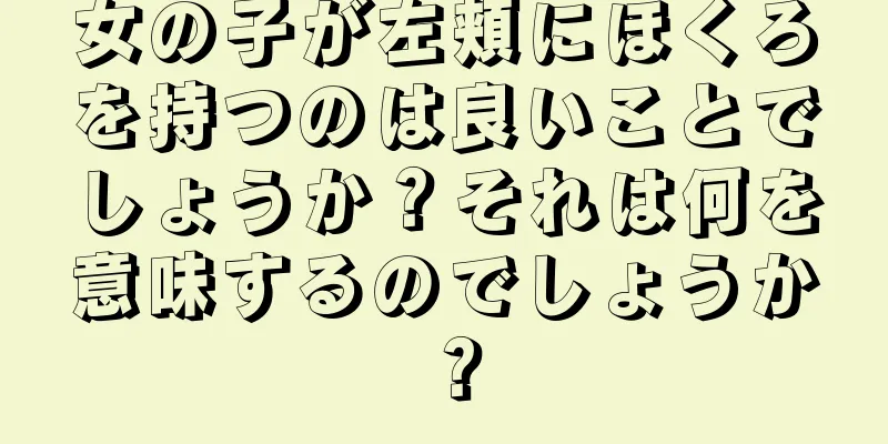 女の子が左頬にほくろを持つのは良いことでしょうか？それは何を意味するのでしょうか？