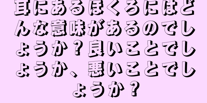 耳にあるほくろにはどんな意味があるのでしょうか？良いことでしょうか、悪いことでしょうか？