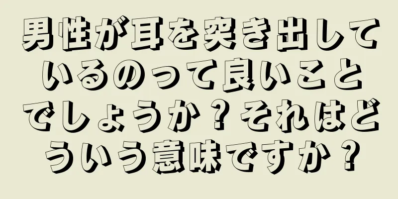 男性が耳を突き出しているのって良いことでしょうか？それはどういう意味ですか？