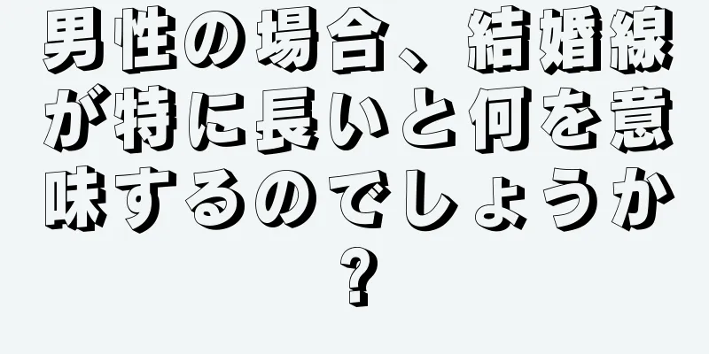 男性の場合、結婚線が特に長いと何を意味するのでしょうか?