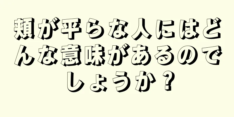 頬が平らな人にはどんな意味があるのでしょうか？