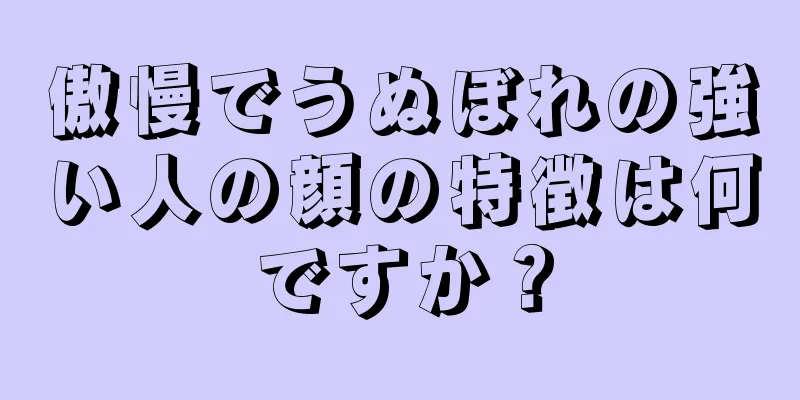 傲慢でうぬぼれの強い人の顔の特徴は何ですか？