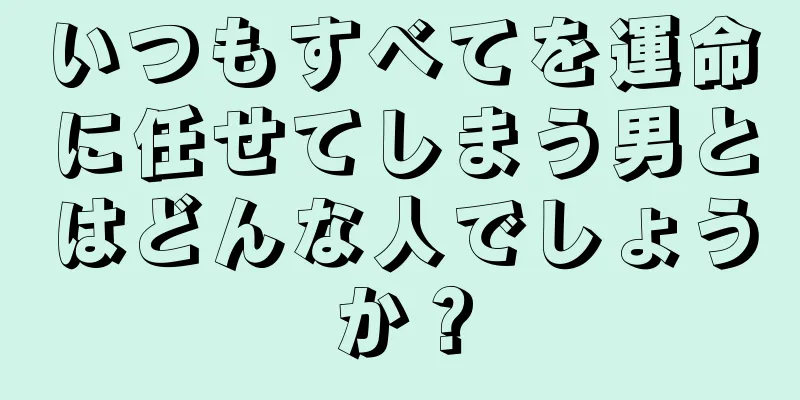 いつもすべてを運命に任せてしまう男とはどんな人でしょうか？