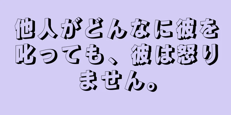 他人がどんなに彼を叱っても、彼は怒りません。