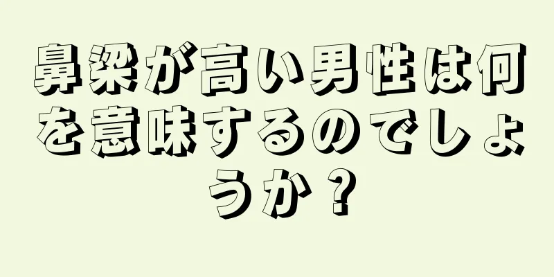 鼻梁が高い男性は何を意味するのでしょうか？