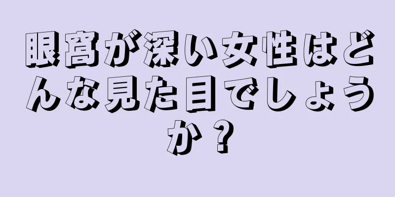 眼窩が深い女性はどんな見た目でしょうか？