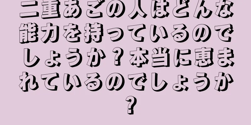 二重あごの人はどんな能力を持っているのでしょうか？本当に恵まれているのでしょうか？