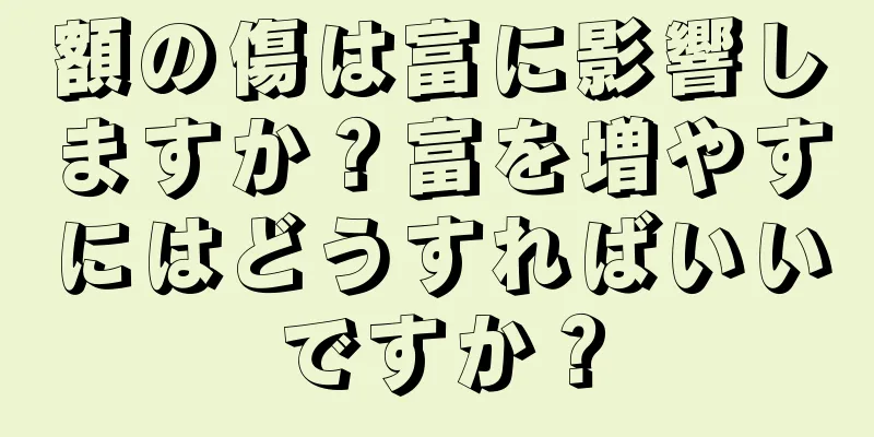 額の傷は富に影響しますか？富を増やすにはどうすればいいですか？