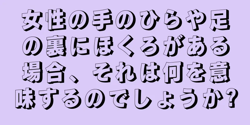 女性の手のひらや足の裏にほくろがある場合、それは何を意味するのでしょうか?