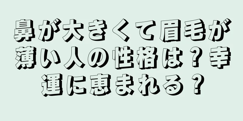 鼻が大きくて眉毛が薄い人の性格は？幸運に恵まれる？