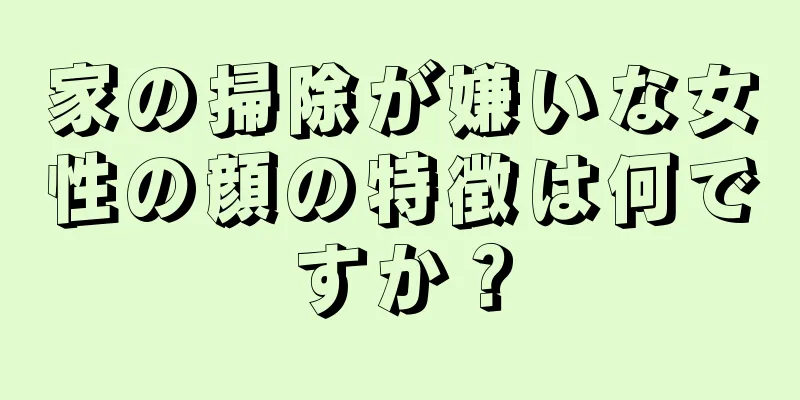 家の掃除が嫌いな女性の顔の特徴は何ですか？