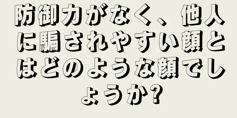 防御力がなく、他人に騙されやすい顔とはどのような顔でしょうか?