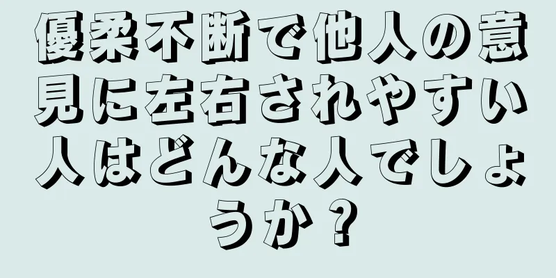 優柔不断で他人の意見に左右されやすい人はどんな人でしょうか？