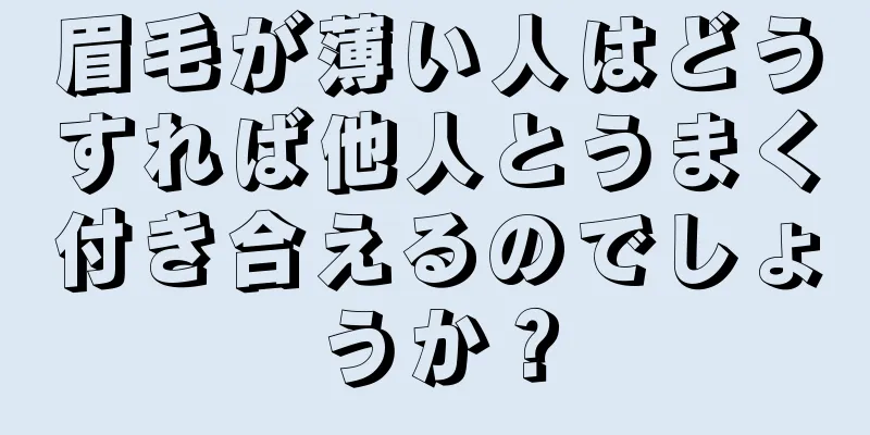 眉毛が薄い人はどうすれば他人とうまく付き合えるのでしょうか？