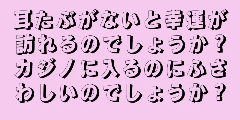 耳たぶがないと幸運が訪れるのでしょうか？カジノに入るのにふさわしいのでしょうか？