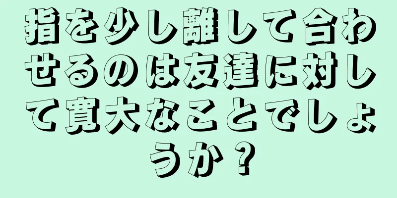 指を少し離して合わせるのは友達に対して寛大なことでしょうか？