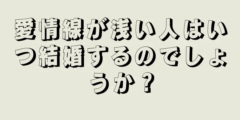 愛情線が浅い人はいつ結婚するのでしょうか？