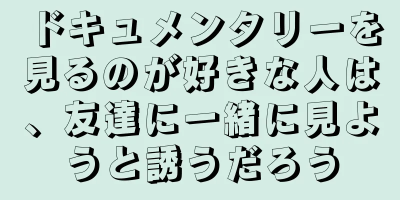 ドキュメンタリーを見るのが好きな人は、友達に一緒に見ようと誘うだろう