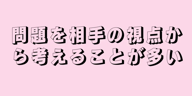 問題を相手の視点から考えることが多い