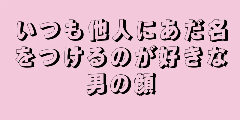 いつも他人にあだ名をつけるのが好きな男の顔