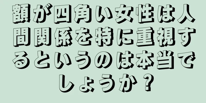 額が四角い女性は人間関係を特に重視するというのは本当でしょうか？