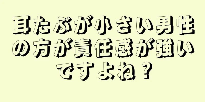 耳たぶが小さい男性の方が責任感が強いですよね？