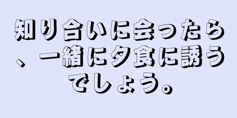 知り合いに会ったら、一緒に夕食に誘うでしょう。