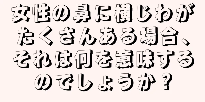 女性の鼻に横じわがたくさんある場合、それは何を意味するのでしょうか？