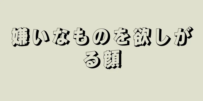 嫌いなものを欲しがる顔