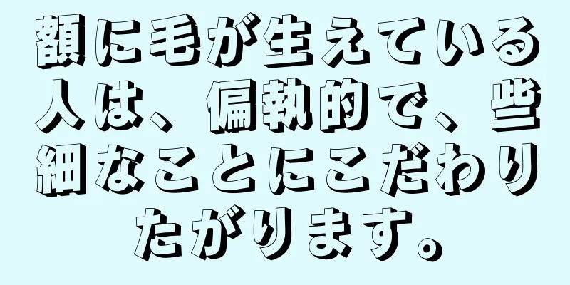 額に毛が生えている人は、偏執的で、些細なことにこだわりたがります。