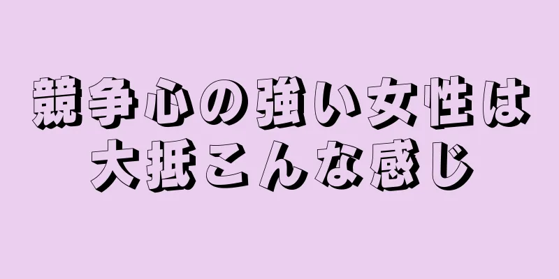 競争心の強い女性は大抵こんな感じ