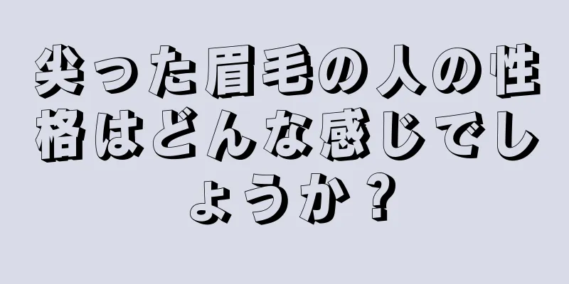 尖った眉毛の人の性格はどんな感じでしょうか？