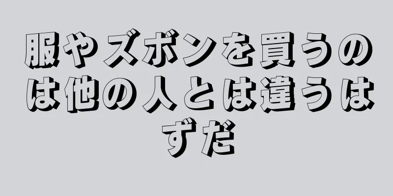 服やズボンを買うのは他の人とは違うはずだ