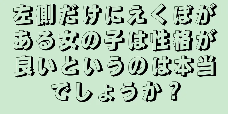 左側だけにえくぼがある女の子は性格が良いというのは本当でしょうか？